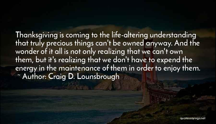 Craig D. Lounsbrough Quotes: Thanksgiving Is Coming To The Life-altering Understanding That Truly Precious Things Can't Be Owned Anyway. And The Wonder Of It