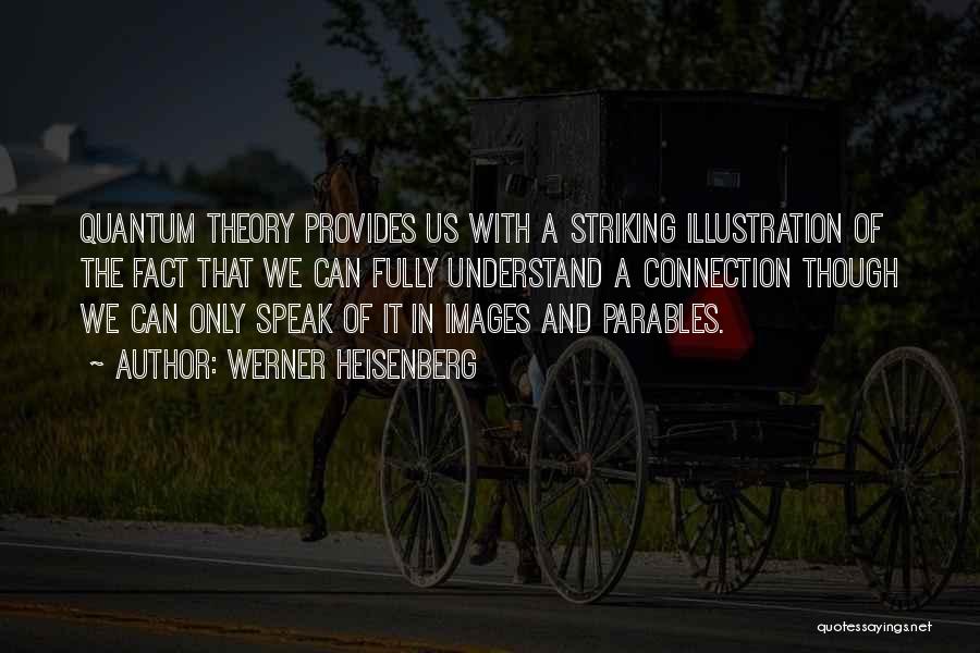 Werner Heisenberg Quotes: Quantum Theory Provides Us With A Striking Illustration Of The Fact That We Can Fully Understand A Connection Though We