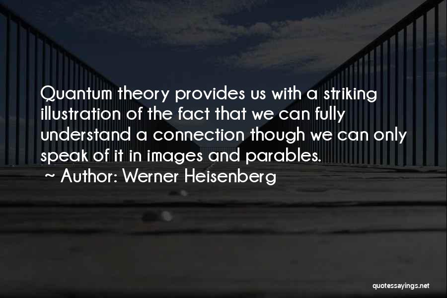 Werner Heisenberg Quotes: Quantum Theory Provides Us With A Striking Illustration Of The Fact That We Can Fully Understand A Connection Though We