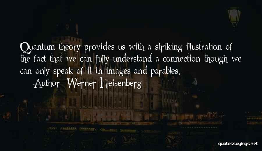 Werner Heisenberg Quotes: Quantum Theory Provides Us With A Striking Illustration Of The Fact That We Can Fully Understand A Connection Though We