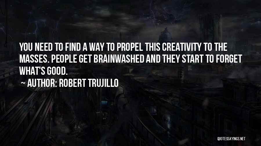 Robert Trujillo Quotes: You Need To Find A Way To Propel This Creativity To The Masses. People Get Brainwashed And They Start To