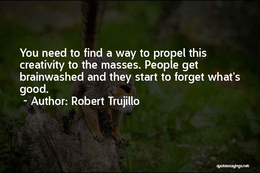 Robert Trujillo Quotes: You Need To Find A Way To Propel This Creativity To The Masses. People Get Brainwashed And They Start To