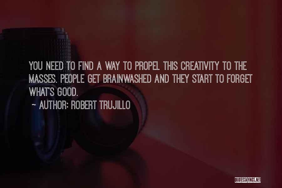 Robert Trujillo Quotes: You Need To Find A Way To Propel This Creativity To The Masses. People Get Brainwashed And They Start To