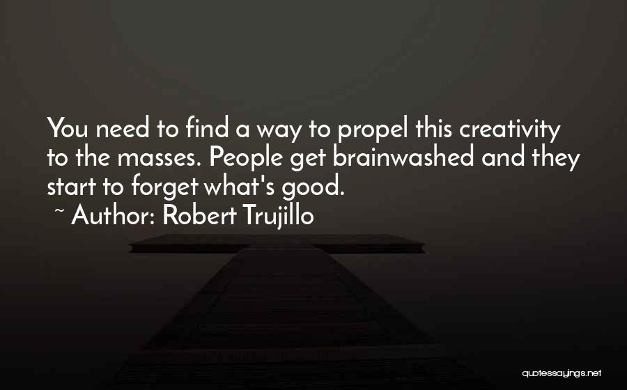 Robert Trujillo Quotes: You Need To Find A Way To Propel This Creativity To The Masses. People Get Brainwashed And They Start To