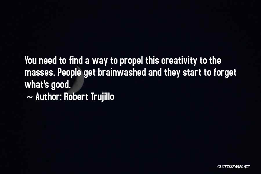 Robert Trujillo Quotes: You Need To Find A Way To Propel This Creativity To The Masses. People Get Brainwashed And They Start To