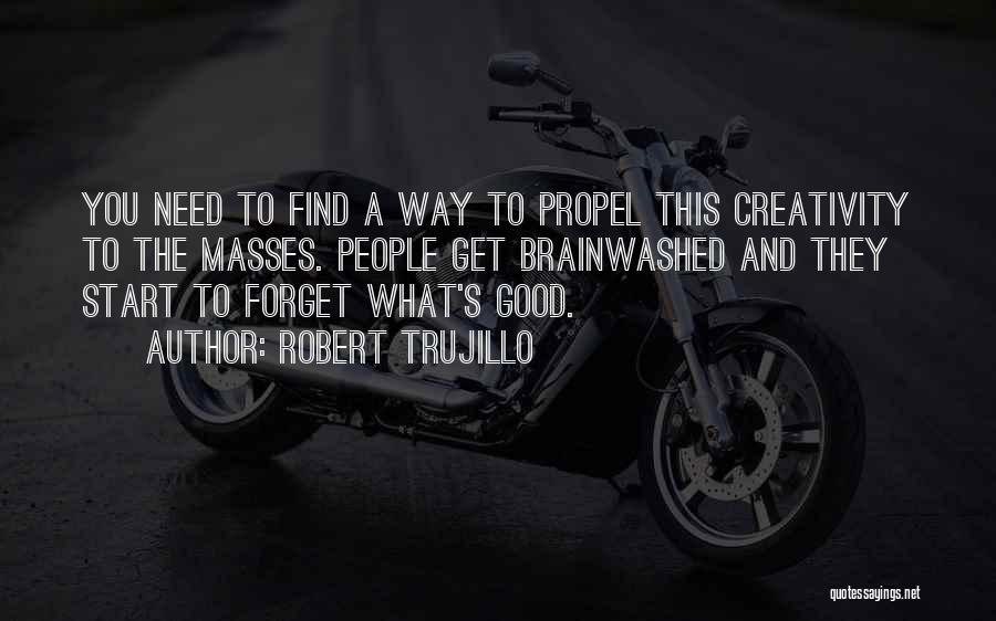 Robert Trujillo Quotes: You Need To Find A Way To Propel This Creativity To The Masses. People Get Brainwashed And They Start To