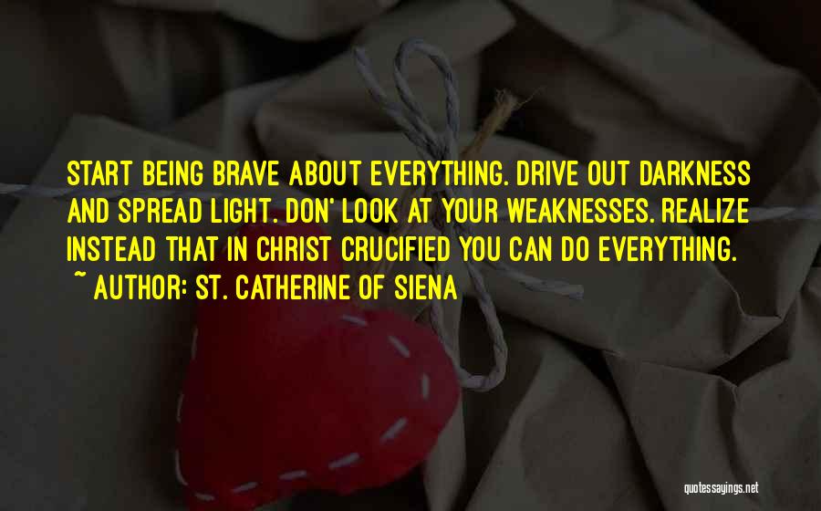 St. Catherine Of Siena Quotes: Start Being Brave About Everything. Drive Out Darkness And Spread Light. Don' Look At Your Weaknesses. Realize Instead That In