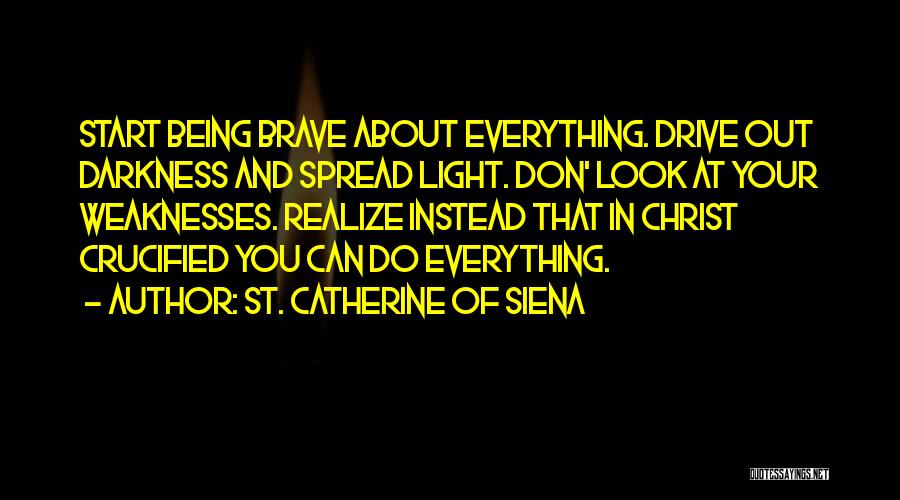 St. Catherine Of Siena Quotes: Start Being Brave About Everything. Drive Out Darkness And Spread Light. Don' Look At Your Weaknesses. Realize Instead That In