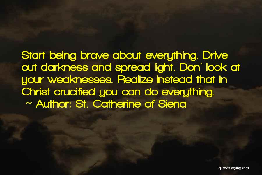 St. Catherine Of Siena Quotes: Start Being Brave About Everything. Drive Out Darkness And Spread Light. Don' Look At Your Weaknesses. Realize Instead That In