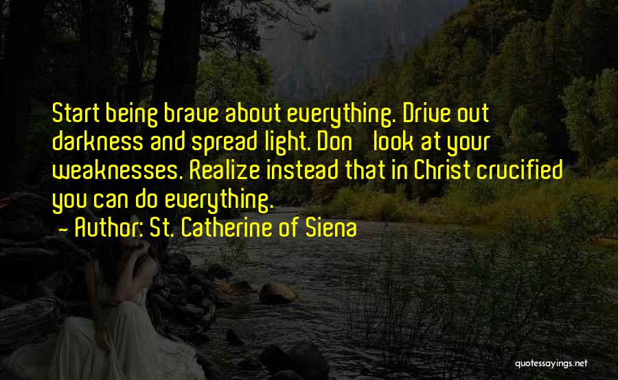 St. Catherine Of Siena Quotes: Start Being Brave About Everything. Drive Out Darkness And Spread Light. Don' Look At Your Weaknesses. Realize Instead That In
