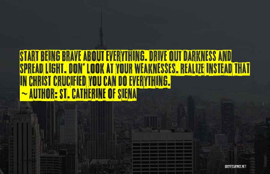 St. Catherine Of Siena Quotes: Start Being Brave About Everything. Drive Out Darkness And Spread Light. Don' Look At Your Weaknesses. Realize Instead That In