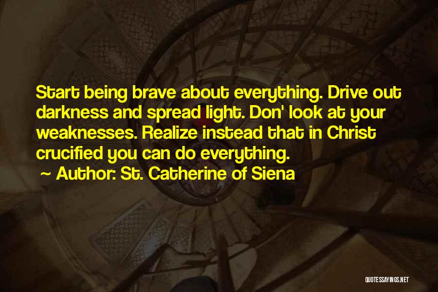 St. Catherine Of Siena Quotes: Start Being Brave About Everything. Drive Out Darkness And Spread Light. Don' Look At Your Weaknesses. Realize Instead That In