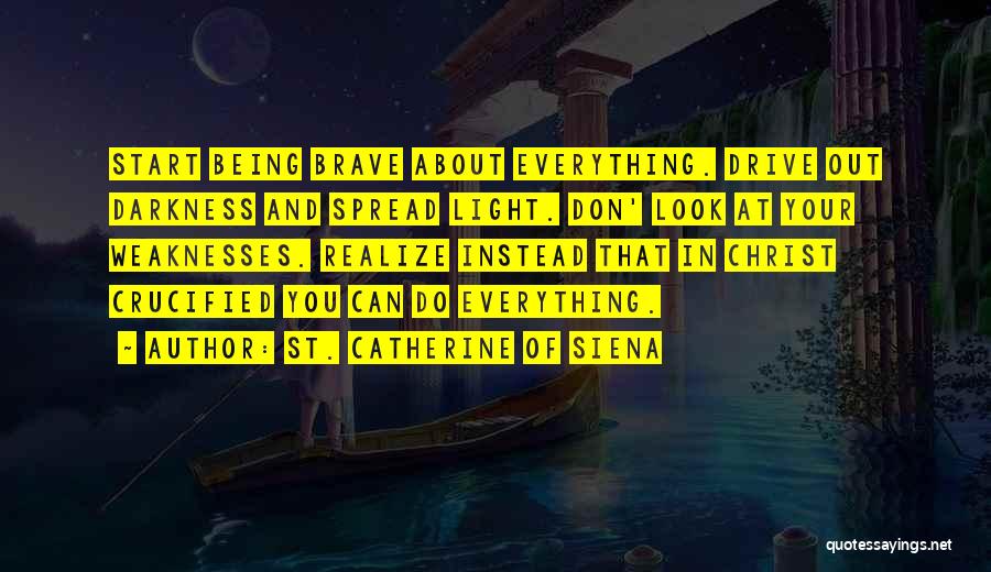 St. Catherine Of Siena Quotes: Start Being Brave About Everything. Drive Out Darkness And Spread Light. Don' Look At Your Weaknesses. Realize Instead That In