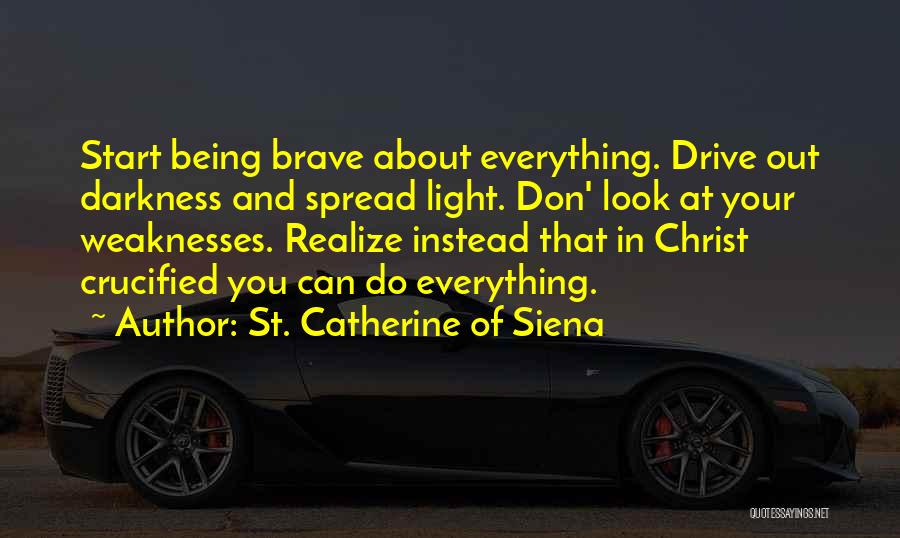 St. Catherine Of Siena Quotes: Start Being Brave About Everything. Drive Out Darkness And Spread Light. Don' Look At Your Weaknesses. Realize Instead That In