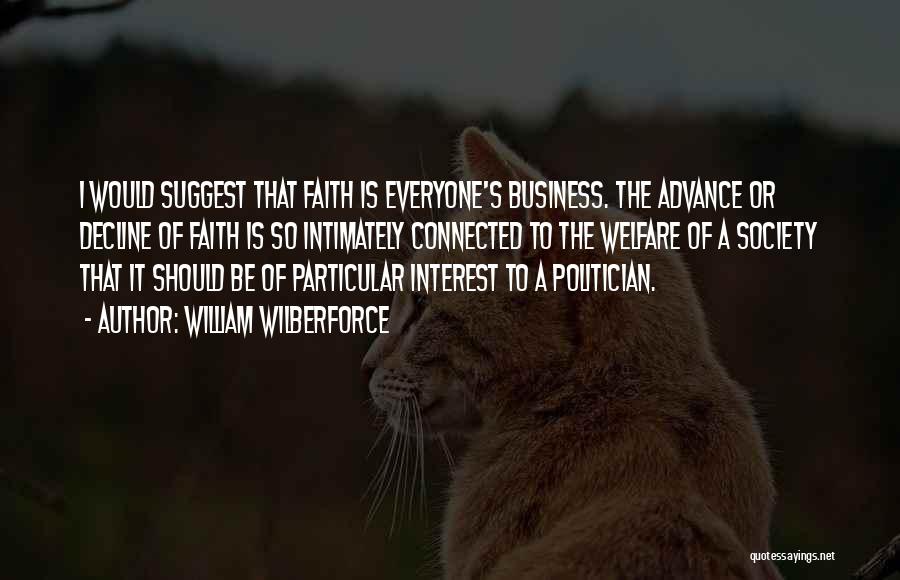 William Wilberforce Quotes: I Would Suggest That Faith Is Everyone's Business. The Advance Or Decline Of Faith Is So Intimately Connected To The