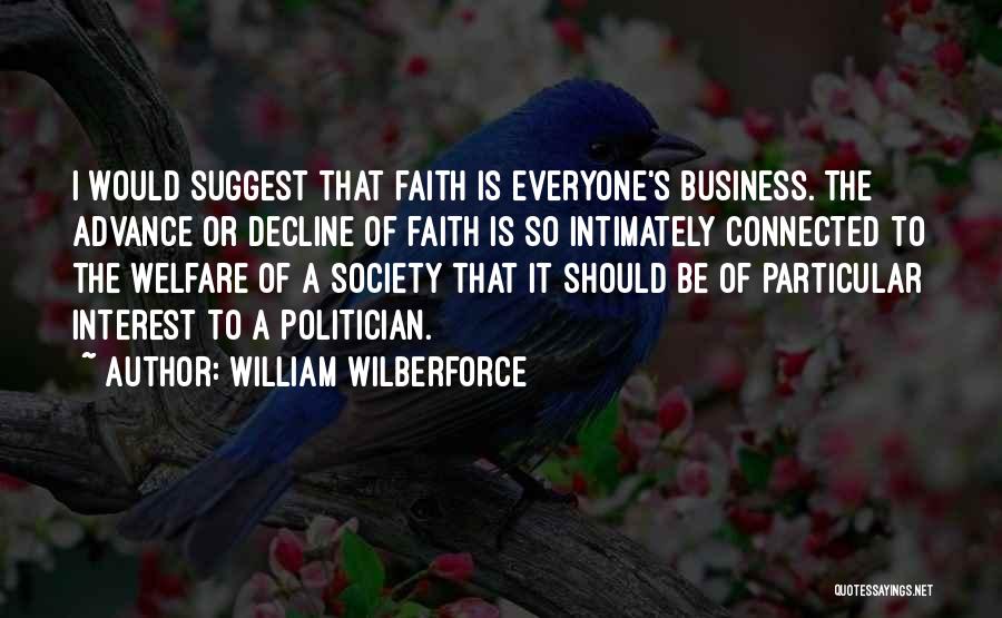 William Wilberforce Quotes: I Would Suggest That Faith Is Everyone's Business. The Advance Or Decline Of Faith Is So Intimately Connected To The