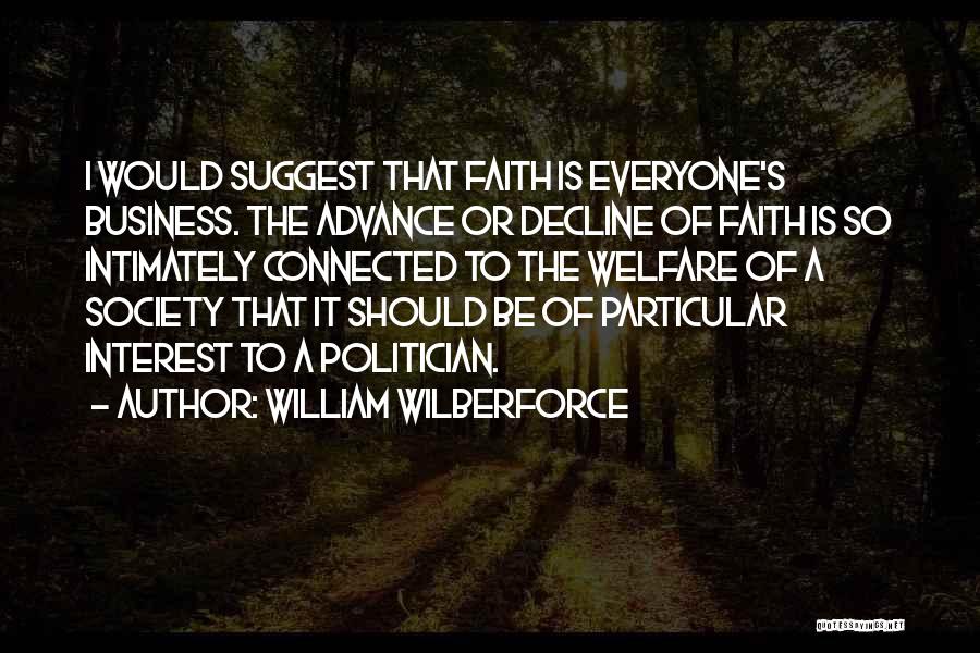 William Wilberforce Quotes: I Would Suggest That Faith Is Everyone's Business. The Advance Or Decline Of Faith Is So Intimately Connected To The