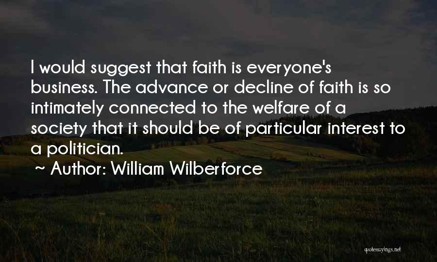 William Wilberforce Quotes: I Would Suggest That Faith Is Everyone's Business. The Advance Or Decline Of Faith Is So Intimately Connected To The