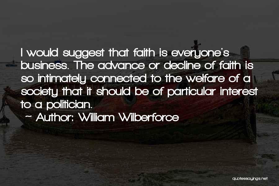 William Wilberforce Quotes: I Would Suggest That Faith Is Everyone's Business. The Advance Or Decline Of Faith Is So Intimately Connected To The