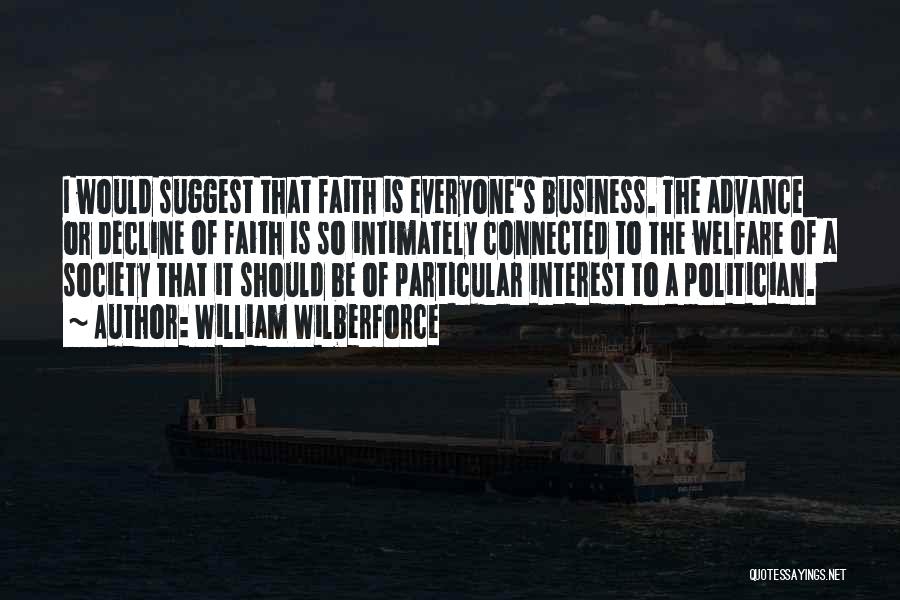 William Wilberforce Quotes: I Would Suggest That Faith Is Everyone's Business. The Advance Or Decline Of Faith Is So Intimately Connected To The