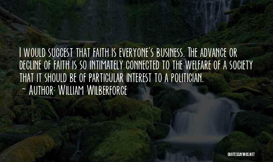 William Wilberforce Quotes: I Would Suggest That Faith Is Everyone's Business. The Advance Or Decline Of Faith Is So Intimately Connected To The