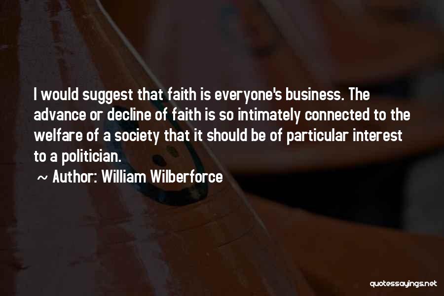 William Wilberforce Quotes: I Would Suggest That Faith Is Everyone's Business. The Advance Or Decline Of Faith Is So Intimately Connected To The