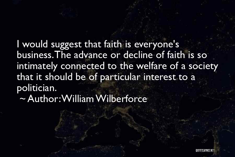 William Wilberforce Quotes: I Would Suggest That Faith Is Everyone's Business. The Advance Or Decline Of Faith Is So Intimately Connected To The