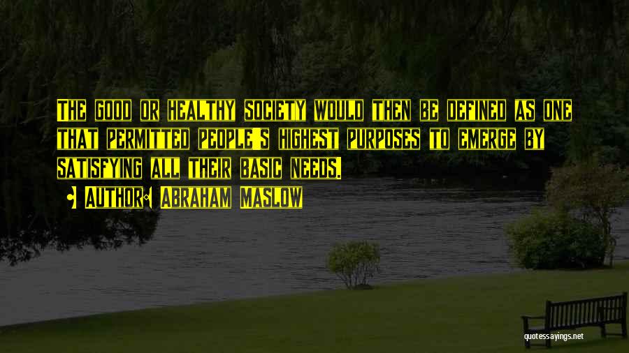 Abraham Maslow Quotes: The Good Or Healthy Society Would Then Be Defined As One That Permitted People's Highest Purposes To Emerge By Satisfying