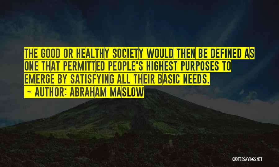 Abraham Maslow Quotes: The Good Or Healthy Society Would Then Be Defined As One That Permitted People's Highest Purposes To Emerge By Satisfying