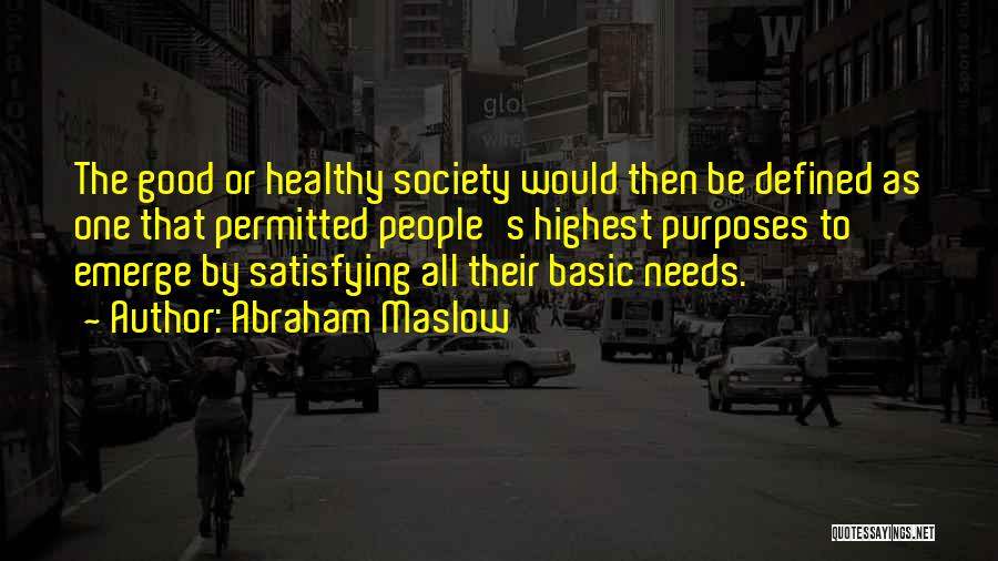 Abraham Maslow Quotes: The Good Or Healthy Society Would Then Be Defined As One That Permitted People's Highest Purposes To Emerge By Satisfying