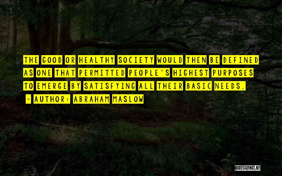 Abraham Maslow Quotes: The Good Or Healthy Society Would Then Be Defined As One That Permitted People's Highest Purposes To Emerge By Satisfying