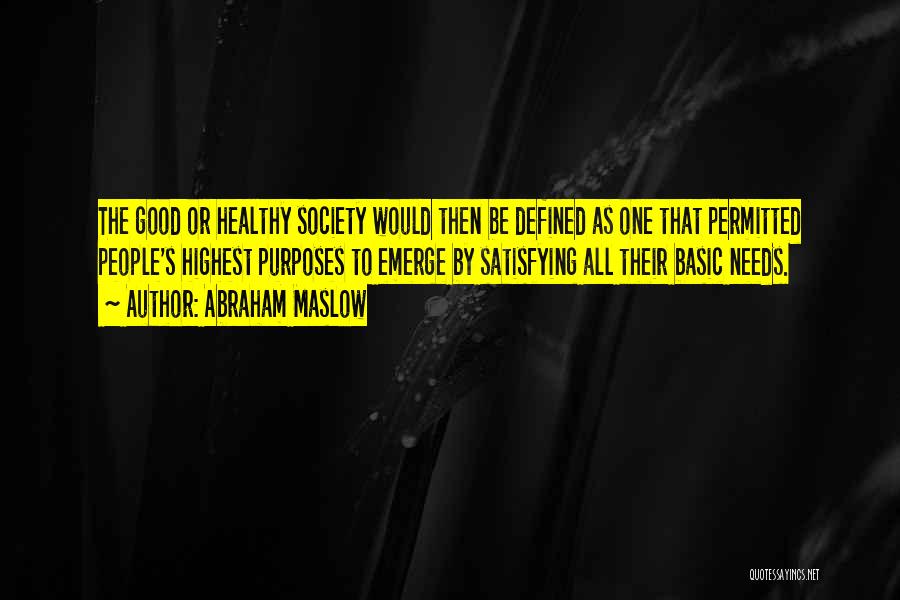 Abraham Maslow Quotes: The Good Or Healthy Society Would Then Be Defined As One That Permitted People's Highest Purposes To Emerge By Satisfying