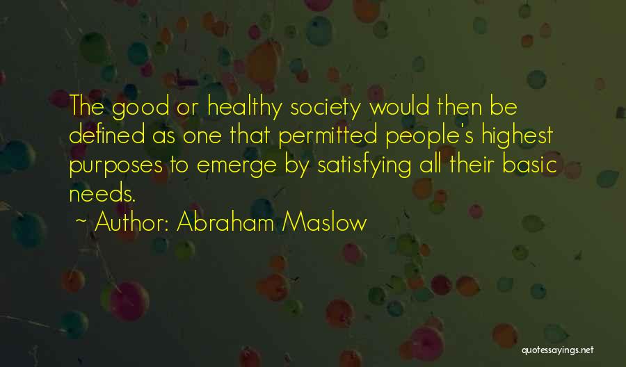 Abraham Maslow Quotes: The Good Or Healthy Society Would Then Be Defined As One That Permitted People's Highest Purposes To Emerge By Satisfying