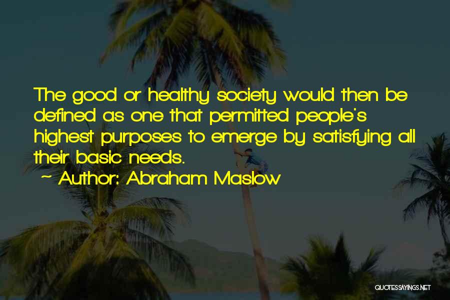 Abraham Maslow Quotes: The Good Or Healthy Society Would Then Be Defined As One That Permitted People's Highest Purposes To Emerge By Satisfying