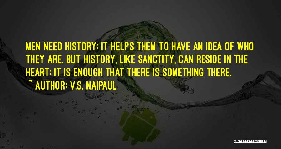 V.S. Naipaul Quotes: Men Need History; It Helps Them To Have An Idea Of Who They Are. But History, Like Sanctity, Can Reside