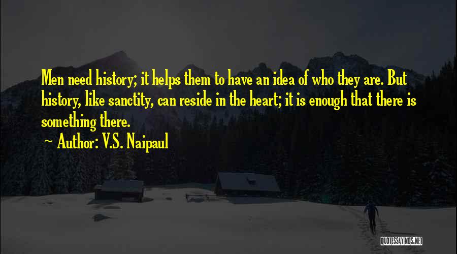 V.S. Naipaul Quotes: Men Need History; It Helps Them To Have An Idea Of Who They Are. But History, Like Sanctity, Can Reside