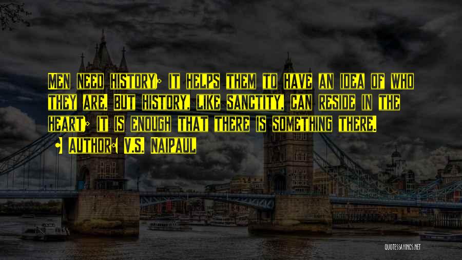 V.S. Naipaul Quotes: Men Need History; It Helps Them To Have An Idea Of Who They Are. But History, Like Sanctity, Can Reside