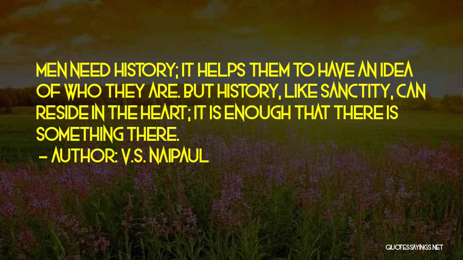 V.S. Naipaul Quotes: Men Need History; It Helps Them To Have An Idea Of Who They Are. But History, Like Sanctity, Can Reside