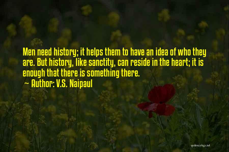 V.S. Naipaul Quotes: Men Need History; It Helps Them To Have An Idea Of Who They Are. But History, Like Sanctity, Can Reside