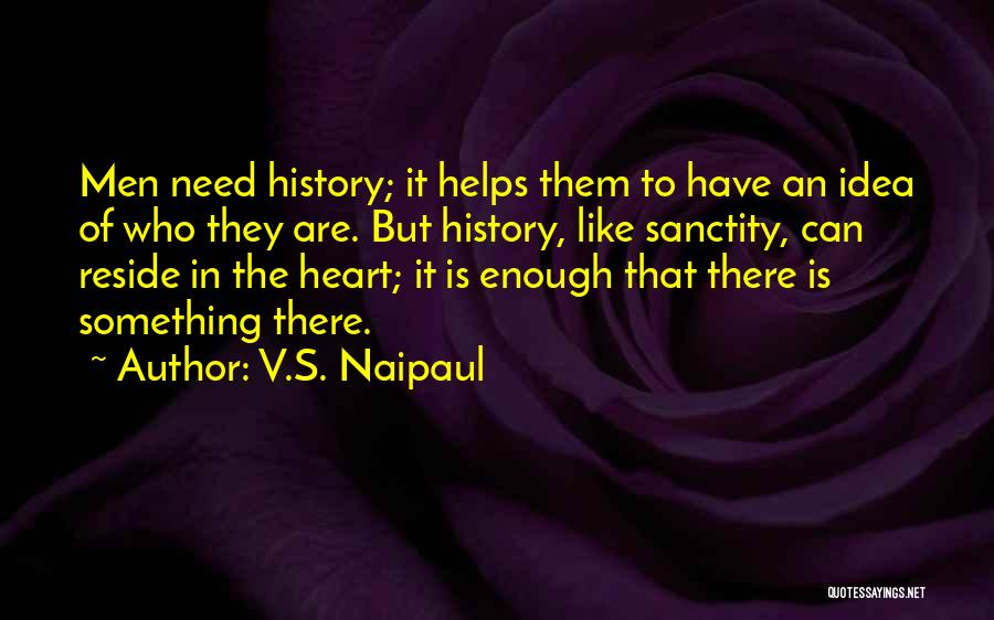 V.S. Naipaul Quotes: Men Need History; It Helps Them To Have An Idea Of Who They Are. But History, Like Sanctity, Can Reside
