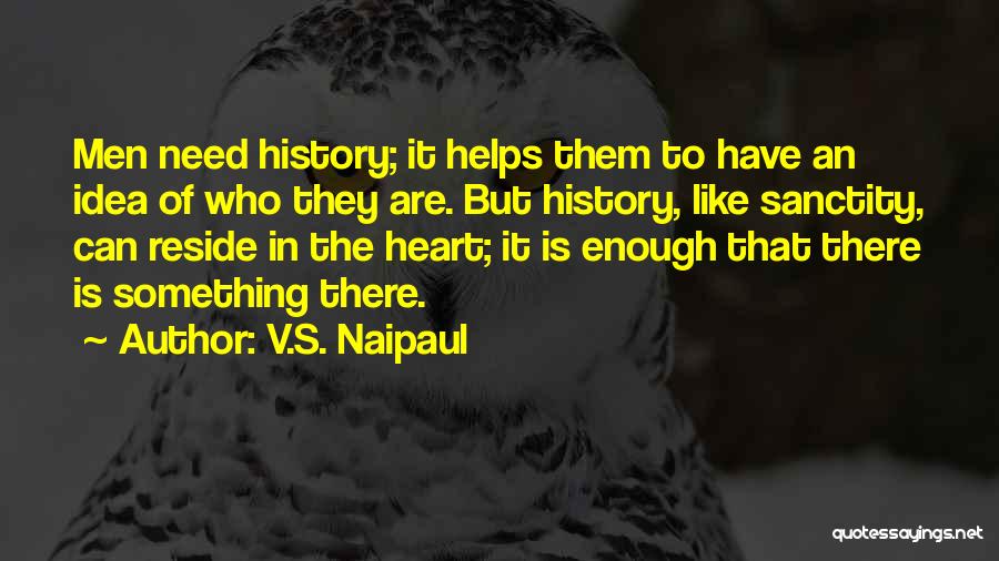 V.S. Naipaul Quotes: Men Need History; It Helps Them To Have An Idea Of Who They Are. But History, Like Sanctity, Can Reside