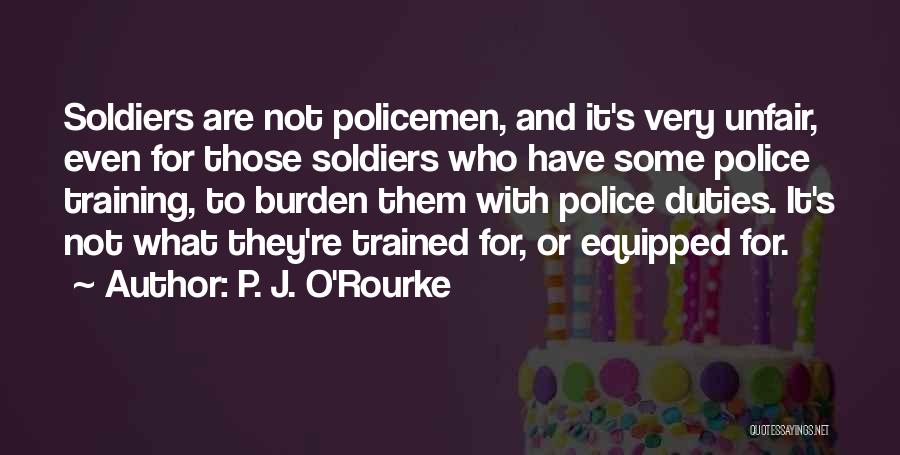 P. J. O'Rourke Quotes: Soldiers Are Not Policemen, And It's Very Unfair, Even For Those Soldiers Who Have Some Police Training, To Burden Them
