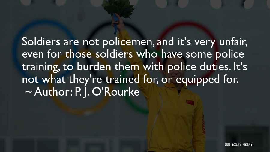 P. J. O'Rourke Quotes: Soldiers Are Not Policemen, And It's Very Unfair, Even For Those Soldiers Who Have Some Police Training, To Burden Them
