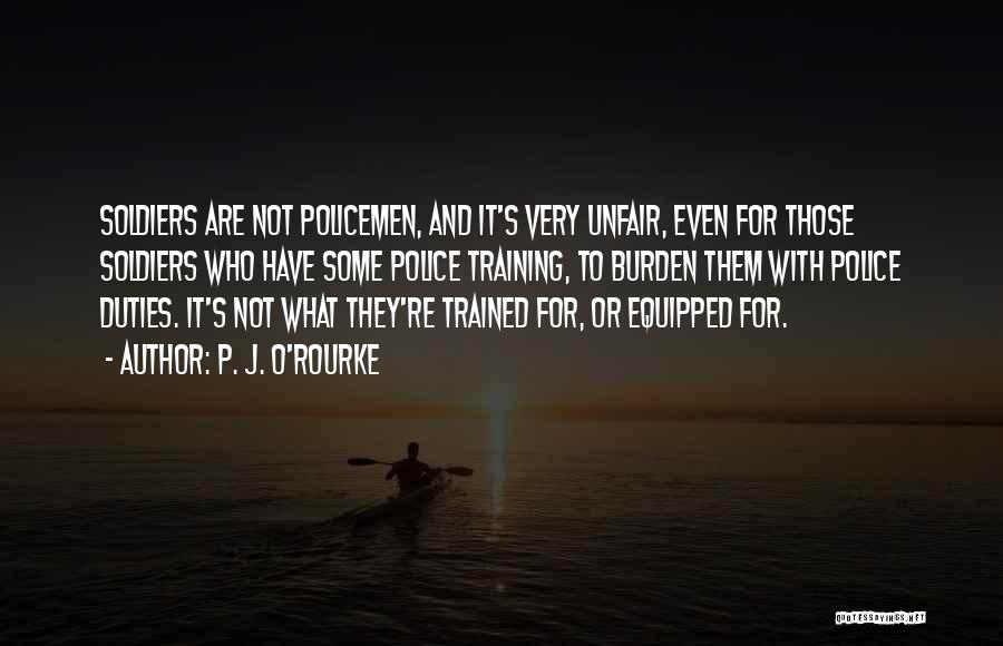 P. J. O'Rourke Quotes: Soldiers Are Not Policemen, And It's Very Unfair, Even For Those Soldiers Who Have Some Police Training, To Burden Them