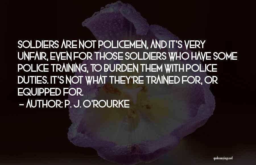 P. J. O'Rourke Quotes: Soldiers Are Not Policemen, And It's Very Unfair, Even For Those Soldiers Who Have Some Police Training, To Burden Them
