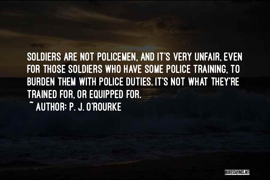 P. J. O'Rourke Quotes: Soldiers Are Not Policemen, And It's Very Unfair, Even For Those Soldiers Who Have Some Police Training, To Burden Them