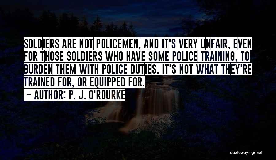 P. J. O'Rourke Quotes: Soldiers Are Not Policemen, And It's Very Unfair, Even For Those Soldiers Who Have Some Police Training, To Burden Them