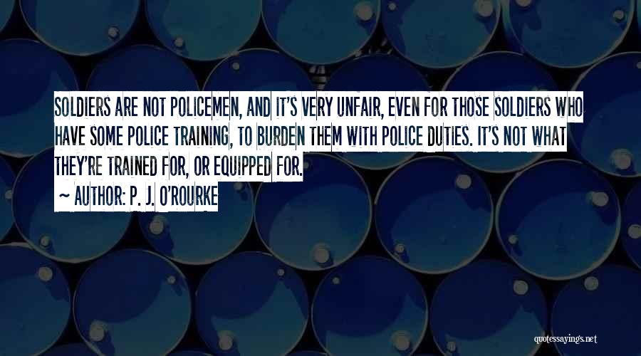 P. J. O'Rourke Quotes: Soldiers Are Not Policemen, And It's Very Unfair, Even For Those Soldiers Who Have Some Police Training, To Burden Them