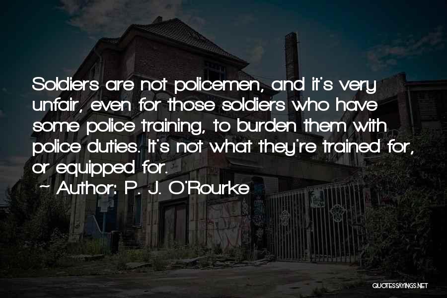P. J. O'Rourke Quotes: Soldiers Are Not Policemen, And It's Very Unfair, Even For Those Soldiers Who Have Some Police Training, To Burden Them