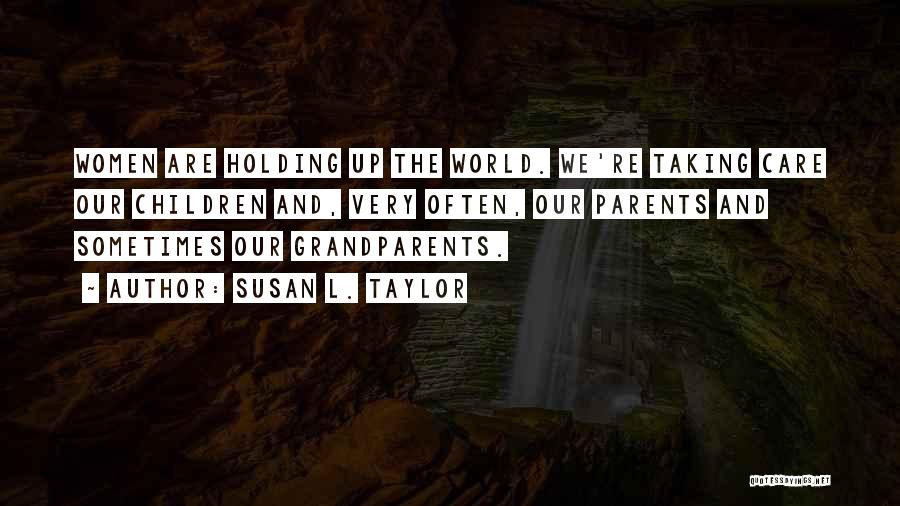 Susan L. Taylor Quotes: Women Are Holding Up The World. We're Taking Care Our Children And, Very Often, Our Parents And Sometimes Our Grandparents.